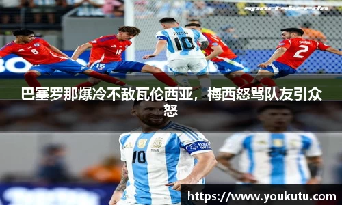 巴塞罗那爆冷不敌瓦伦西亚，梅西怒骂队友引众怒