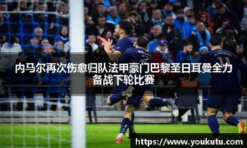 内马尔再次伤愈归队法甲豪门巴黎圣日耳曼全力备战下轮比赛