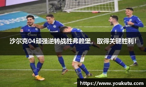沙尔克04顽强逆转战胜弗赖堡，取得关键胜利！