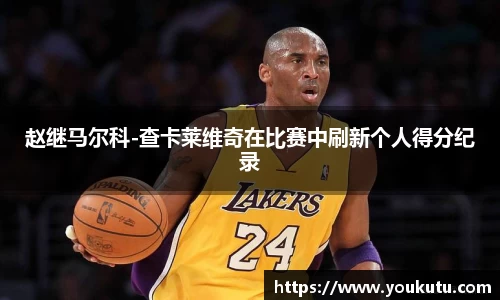 赵继马尔科-查卡莱维奇在比赛中刷新个人得分纪录