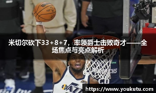 米切尔砍下33+8+7，率领爵士击败奇才——全场焦点与亮点解析