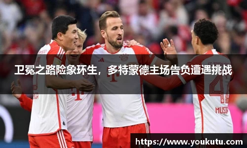 卫冕之路险象环生，多特蒙德主场告负遭遇挑战