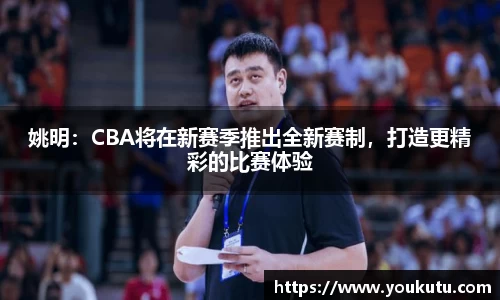 姚明：CBA将在新赛季推出全新赛制，打造更精彩的比赛体验
