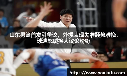 山东男篮首发引争议，外援表现失准颓势难挽，球迷怒喊换人议论纷纷