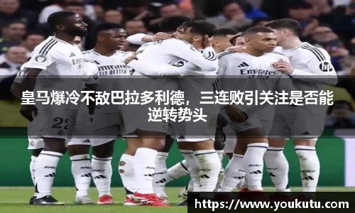 皇马爆冷不敌巴拉多利德，三连败引关注是否能逆转势头