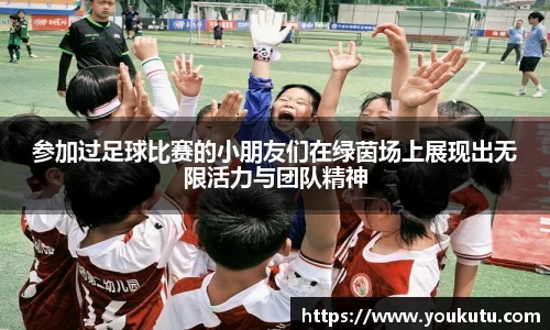参加过足球比赛的小朋友们在绿茵场上展现出无限活力与团队精神