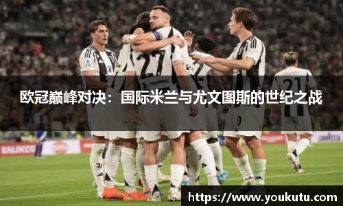 欧冠巅峰对决：国际米兰与尤文图斯的世纪之战