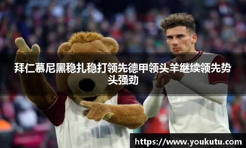 拜仁慕尼黑稳扎稳打领先德甲领头羊继续领先势头强劲