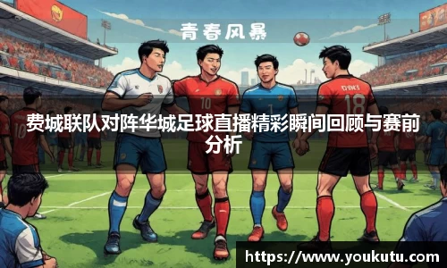 费城联队对阵华城足球直播精彩瞬间回顾与赛前分析