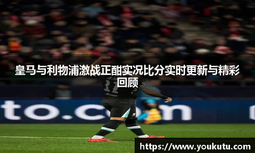 皇马与利物浦激战正酣实况比分实时更新与精彩回顾