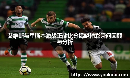 艾维斯与里斯本激战正酣比分揭晓精彩瞬间回顾与分析