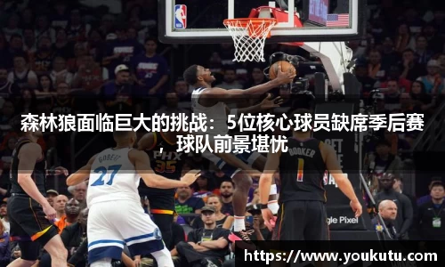 森林狼面临巨大的挑战：5位核心球员缺席季后赛，球队前景堪忧
