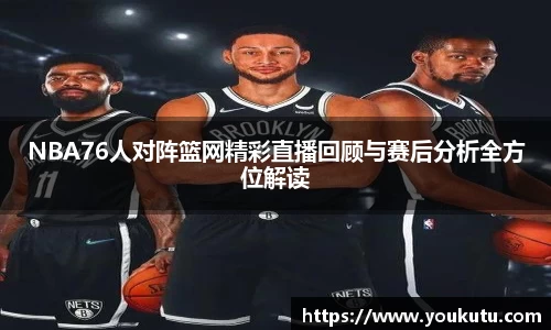 NBA76人对阵篮网精彩直播回顾与赛后分析全方位解读