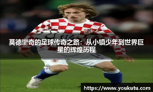 莫德里奇的足球传奇之路：从小镇少年到世界巨星的辉煌历程