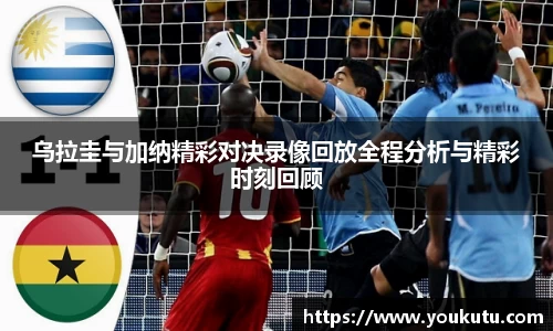 乌拉圭与加纳精彩对决录像回放全程分析与精彩时刻回顾