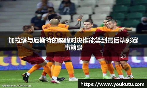 加拉塔与厄斯特的巅峰对决谁能笑到最后精彩赛事前瞻