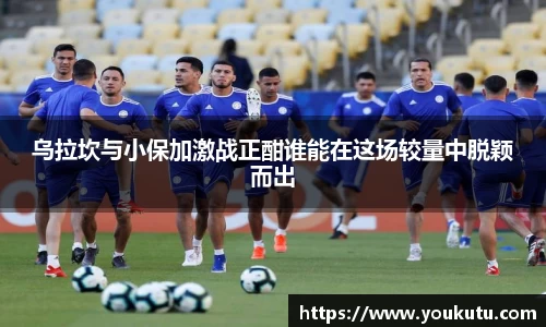 乌拉坎与小保加激战正酣谁能在这场较量中脱颖而出