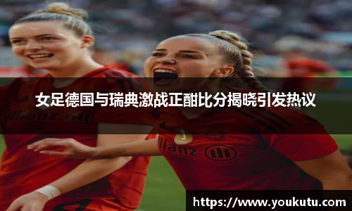 女足德国与瑞典激战正酣比分揭晓引发热议