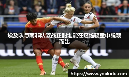 埃及队与南非队激战正酣谁能在这场较量中脱颖而出