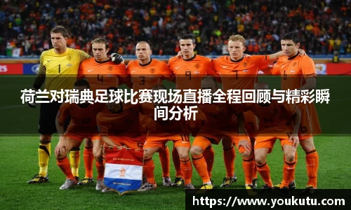荷兰对瑞典足球比赛现场直播全程回顾与精彩瞬间分析
