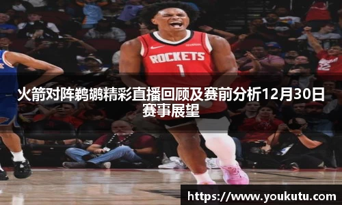 火箭对阵鹈鹕精彩直播回顾及赛前分析12月30日赛事展望