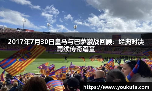 2017年7月30日皇马与巴萨激战回顾：经典对决再续传奇篇章