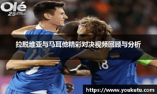 拉脱维亚与马耳他精彩对决视频回顾与分析