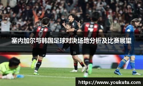 塞内加尔与韩国足球对决场地分析及比赛展望