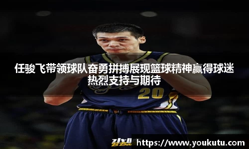 任骏飞带领球队奋勇拼搏展现篮球精神赢得球迷热烈支持与期待